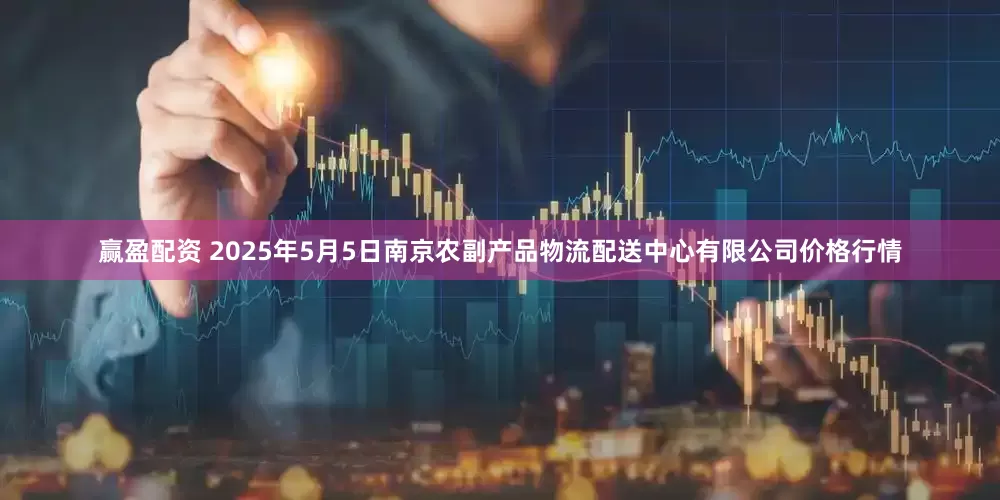 赢盈配资 2025年5月5日南京农副产品物流配送中心有限公司价格行情