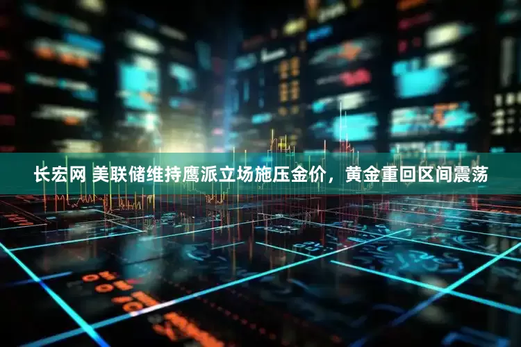 长宏网 美联储维持鹰派立场施压金价，黄金重回区间震荡