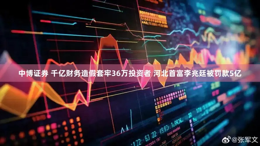 中博证券 千亿财务造假套牢36万投资者 河北首富李兆廷被罚款5亿