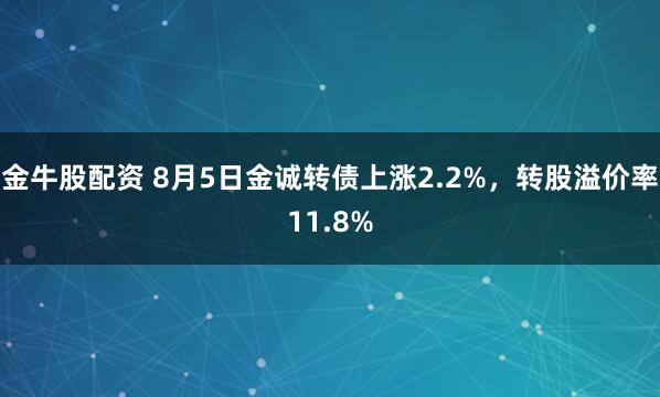 金牛股配资 8月5日金诚转债上涨2.2%，转股溢价率11.8%