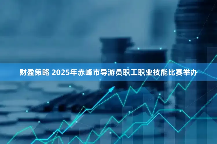 财盈策略 2025年赤峰市导游员职工职业技能比赛举办