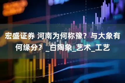 宏盛证券 河南为何称豫？与大象有何缘分？_白陶象_艺术_工艺