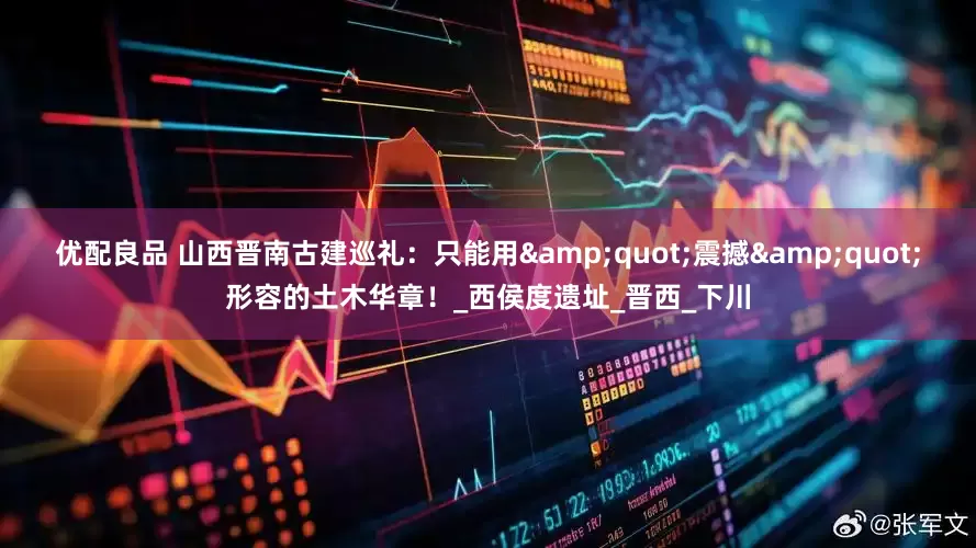 优配良品 山西晋南古建巡礼：只能用&quot;震撼&quot;形容的土木华章！_西侯度遗址_晋西_下川