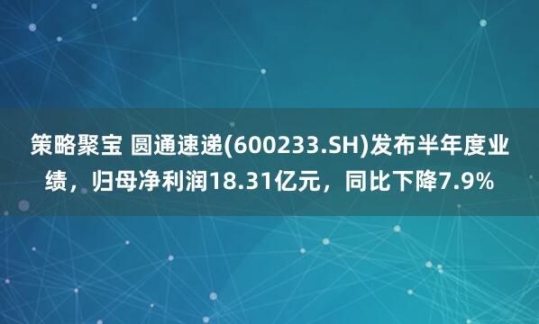 策略聚宝 圆通速递(600233.SH)发布半年度业绩，归母净利润18.31亿元，同比下降7.9%