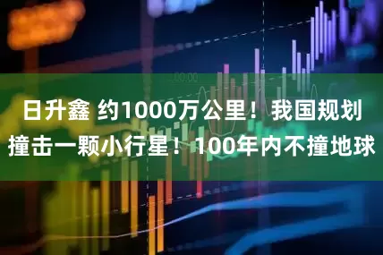 日升鑫 约1000万公里！我国规划撞击一颗小行星！100年内不撞地球