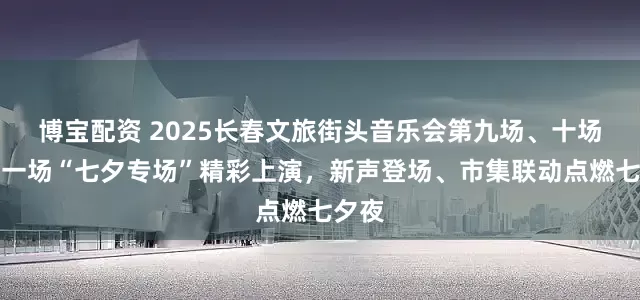 博宝配资 2025长春文旅街头音乐会第九场、十场、十一场“七夕专场”精彩上演，新声登场、市集联动点燃七夕夜