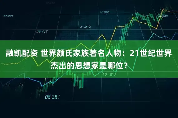 融凯配资 世界颜氏家族著名人物：21世纪世界杰出的思想家是哪位？