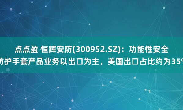 点点盈 恒辉安防(300952.SZ)：功能性安全防护手套产品业务以出口为主，美国出口占比约为35%