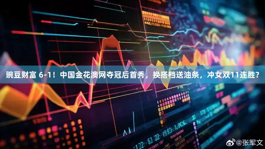 豌豆财富 6-1！中国金花澳网夺冠后首秀，换搭档送油条，冲女双11连胜？