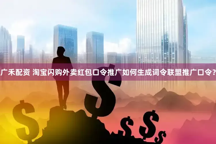 广禾配资 淘宝闪购外卖红包口令推广如何生成词令联盟推广口令？