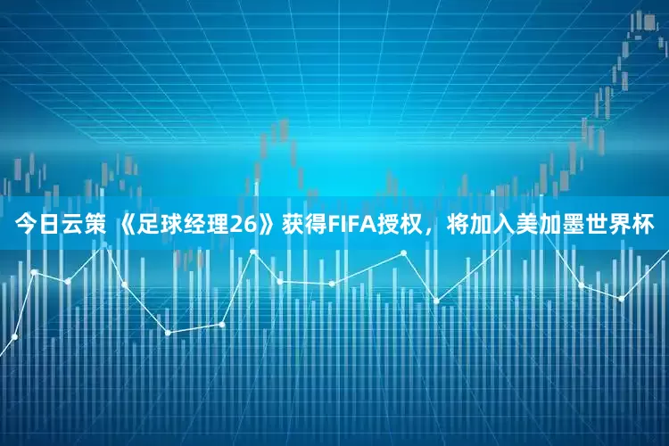今日云策 《足球经理26》获得FIFA授权，将加入美加墨世界杯