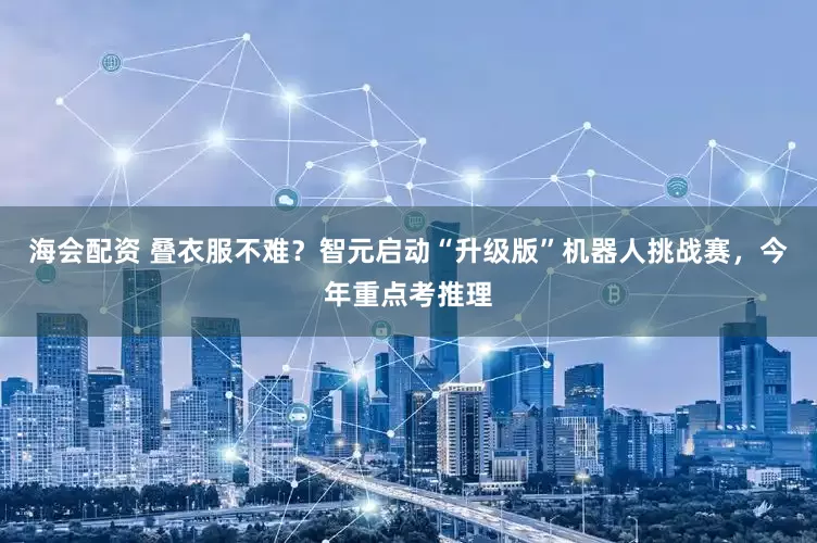 海会配资 叠衣服不难？智元启动“升级版”机器人挑战赛，今年重点考推理